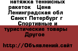 натяжка теннисных ракеток › Цена ­ 300 - Ленинградская обл., Санкт-Петербург г. Спортивные и туристические товары » Другое   